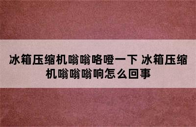 冰箱压缩机嗡嗡咯噔一下 冰箱压缩机嗡嗡嗡响怎么回事